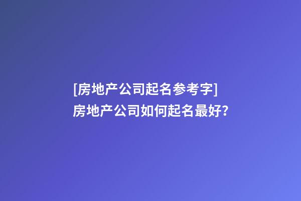 [房地产公司起名参考字]房地产公司如何起名最好？-第1张-公司起名-玄机派